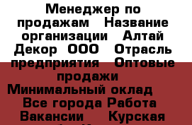 Менеджер по продажам › Название организации ­ Алтай-Декор, ООО › Отрасль предприятия ­ Оптовые продажи › Минимальный оклад ­ 1 - Все города Работа » Вакансии   . Курская обл.,Курск г.